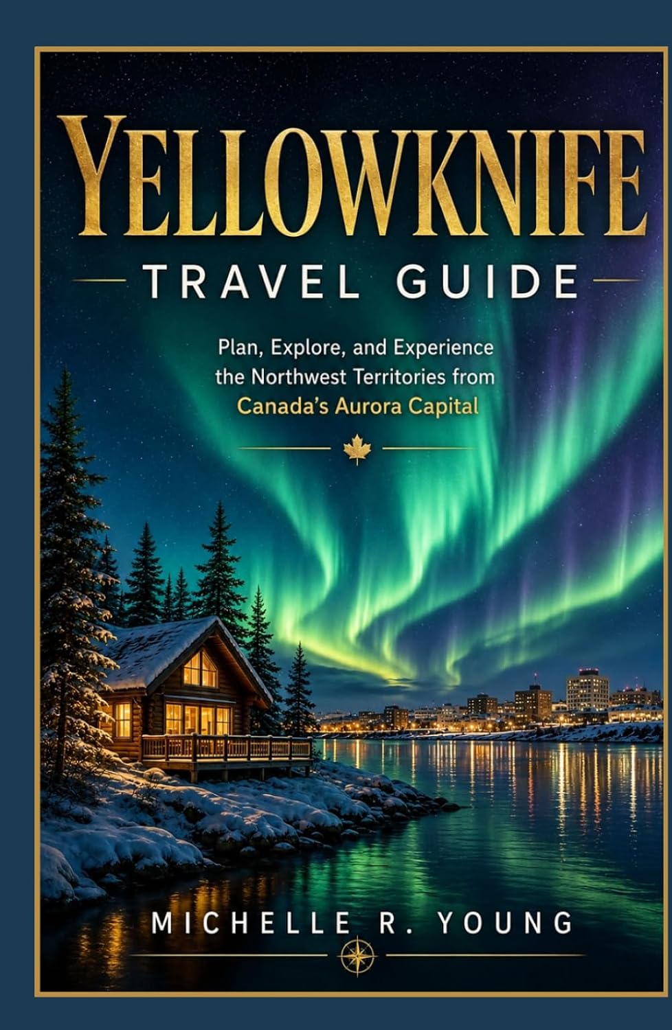 YELLOWKNIFE TRAVEL GUIDE: Plan, Explore, and Experience the Northwest Territories from Canada's Aurora Capital (The Canada Explorers' Travel Guides)