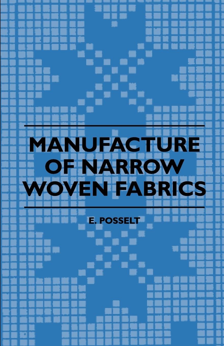 Manufacture of Narrow Woven Fabrics - Ribbons, Trimmings, Edgings, Etc. - Giving Description of the Various Yarns Used, the Construction of Weaves and ... also Desriptive Matter as to Looms, Etc.