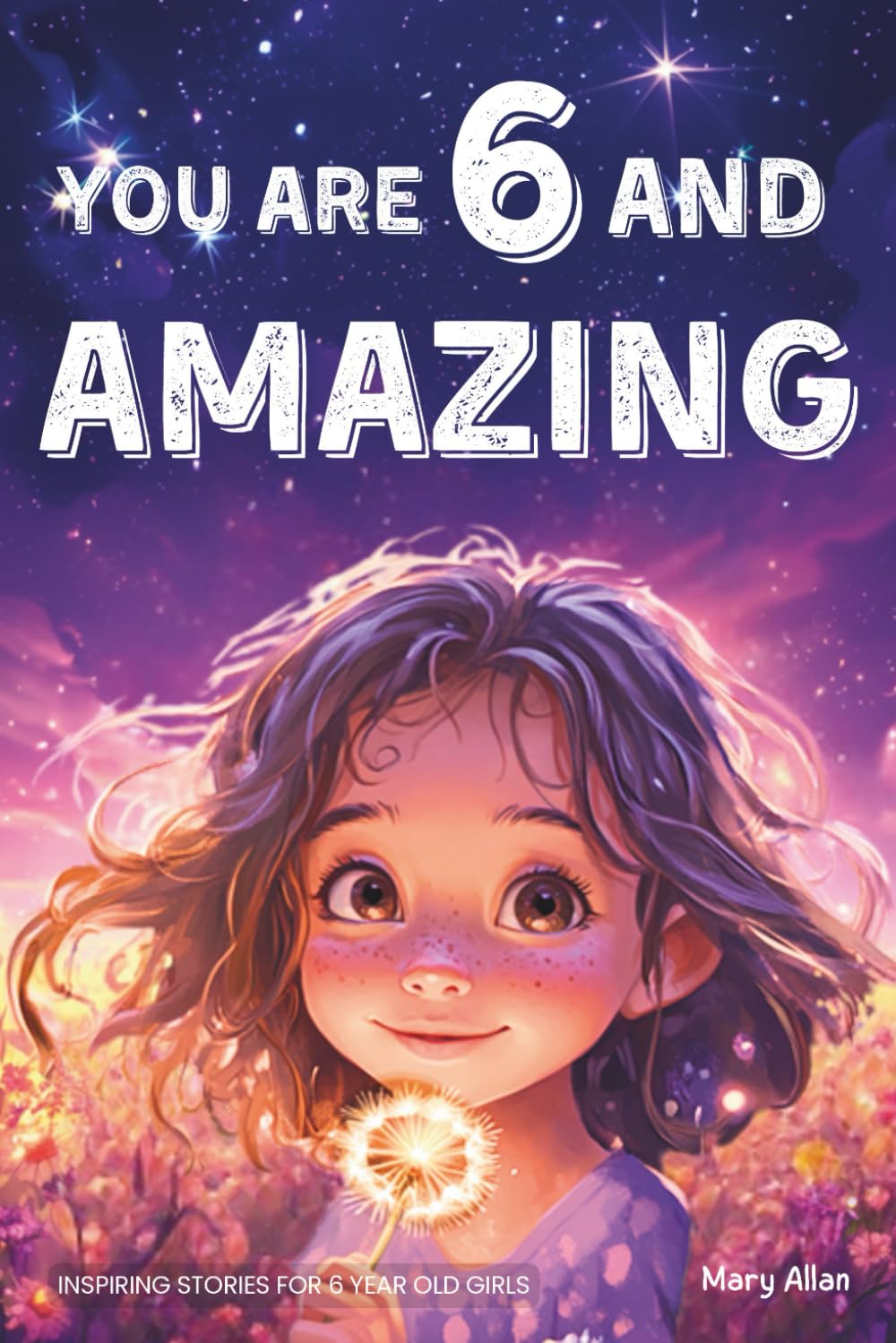 You Are 6 And Amazing! Inspiring Stories For 6 Year Old Girls: 15 Motivating Tales About Confidence, Courage, Friendships and Imagination (You Are Amazing!)