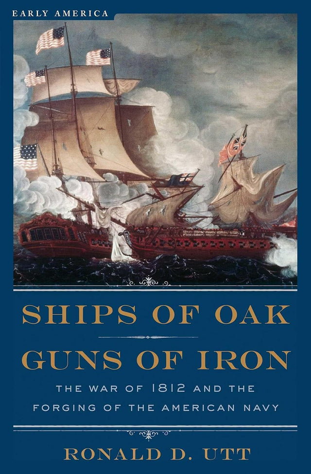 Ships of Oak, Guns of Iron: The War of 1812 and the Forging of the American Navy (Early America Collection)