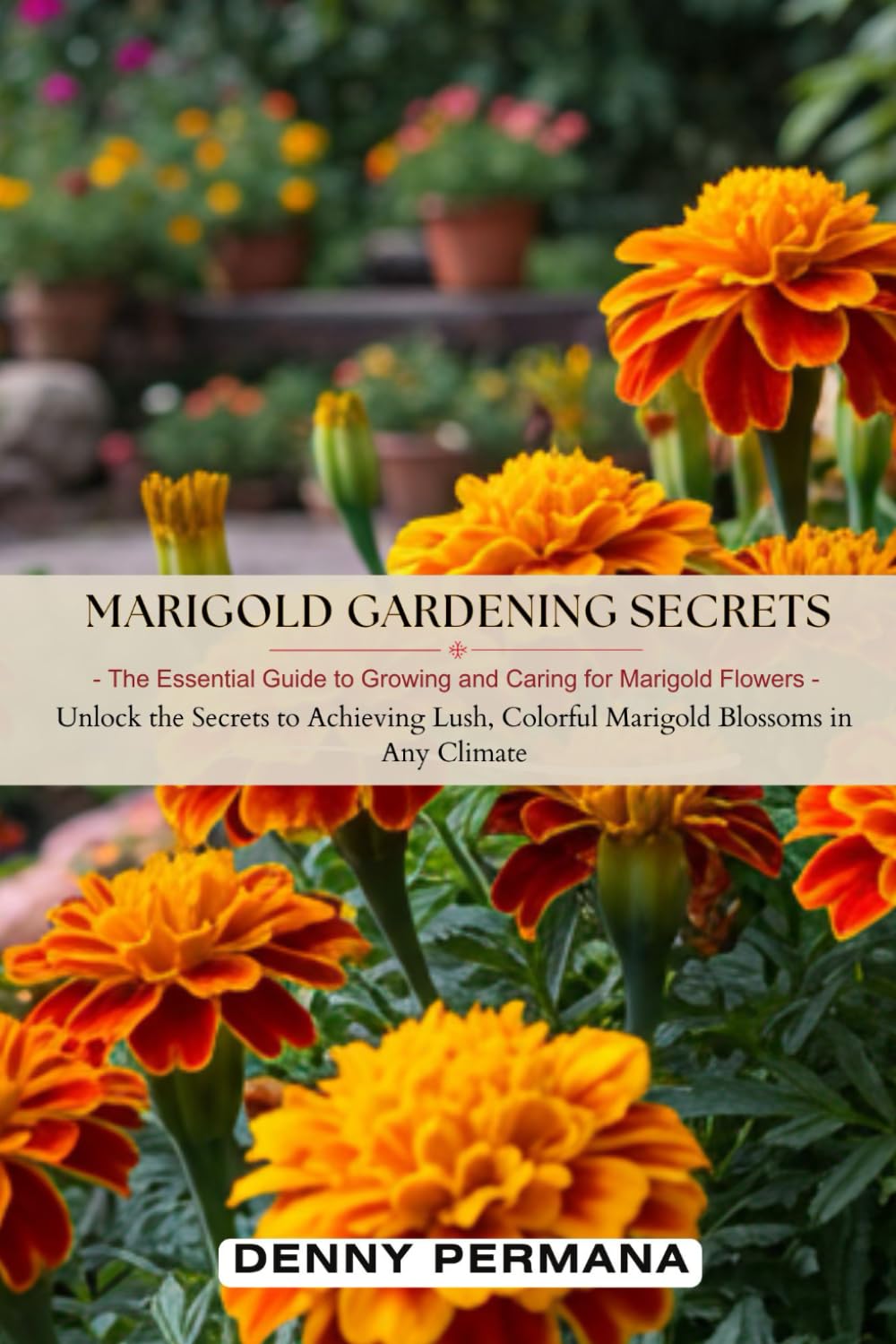 Marigold Gardening Secrets: The Essential Guide to Growing and Caring for Marigold Flowers: Unlock the Secrets to Achieving Lush, Colorful Marigold Blossoms in Any Climate
