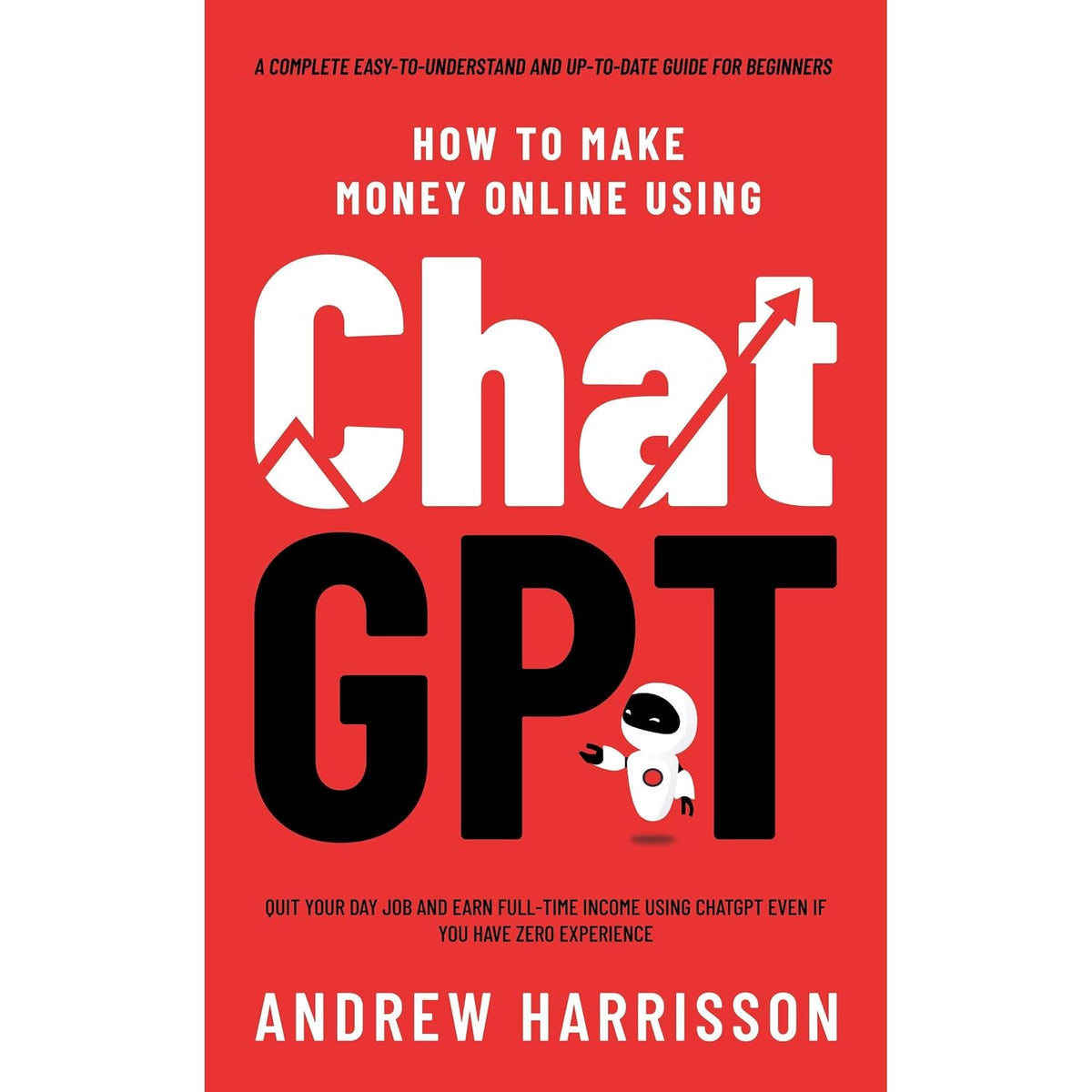 How to Make Money Online Using ChatGPT: Quit Your Day Job and Earn Full-Time Income Using ChatGPT Even if You Have Zero Experience (A Complete Easy-to-Understand and Up-to-Date Guide for Beginners)
