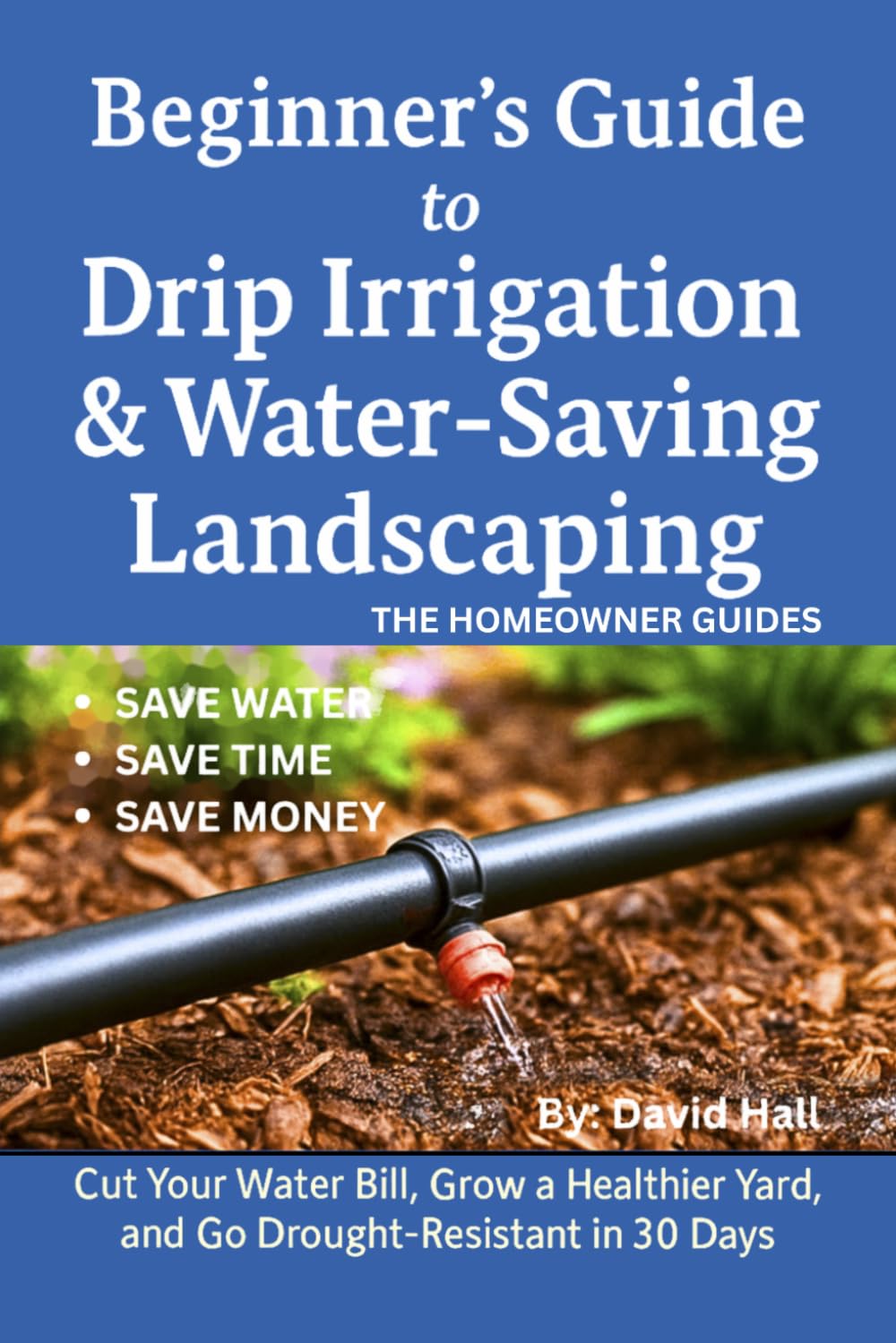 Beginner's Guide: How to Install Drip Irrigation & Water -Saving Landscaping: Cut Your Water Bill, Grow a Healthier Yard, and Go Drought-Resistant in 30 Days