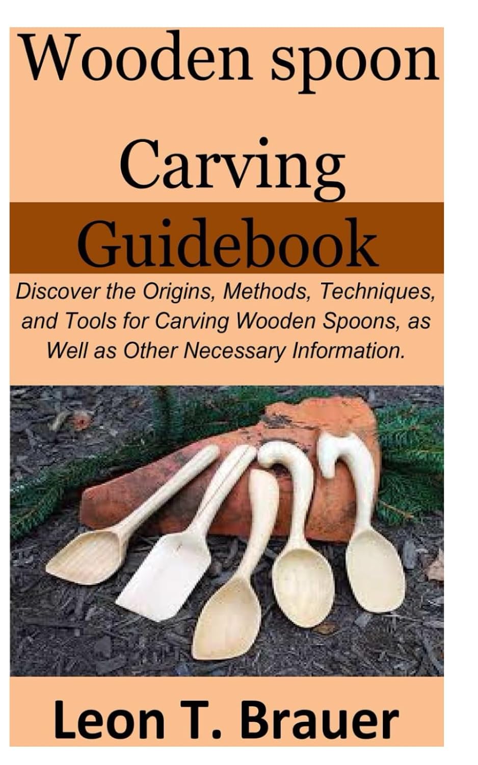 Wooden Spoon Carving Guidebook: Discover the Origins, Methods, Techniques, and Tools for Carving Wooden Spoons, as Well as Other Necessary Information.