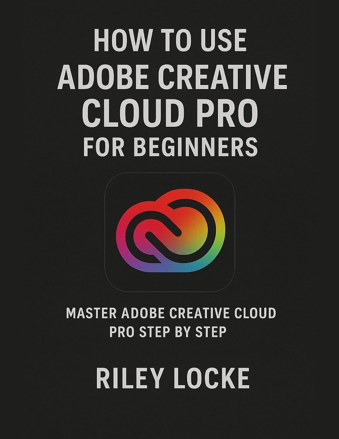 How to Use Adobe Creative Cloud Pro for Beginners: Master Adobe Creative Cloud Pro Step by Step