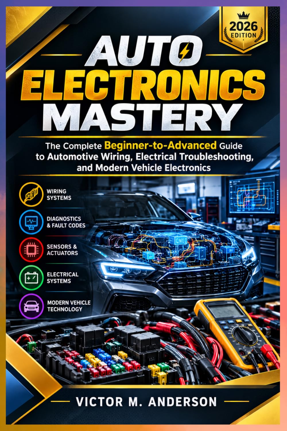 Auto Electronics Mastery: The Complete Beginner-to-Advanced Guide to Automotive Wiring, Electrical Troubleshooting, and Modern Vehicle Electronics