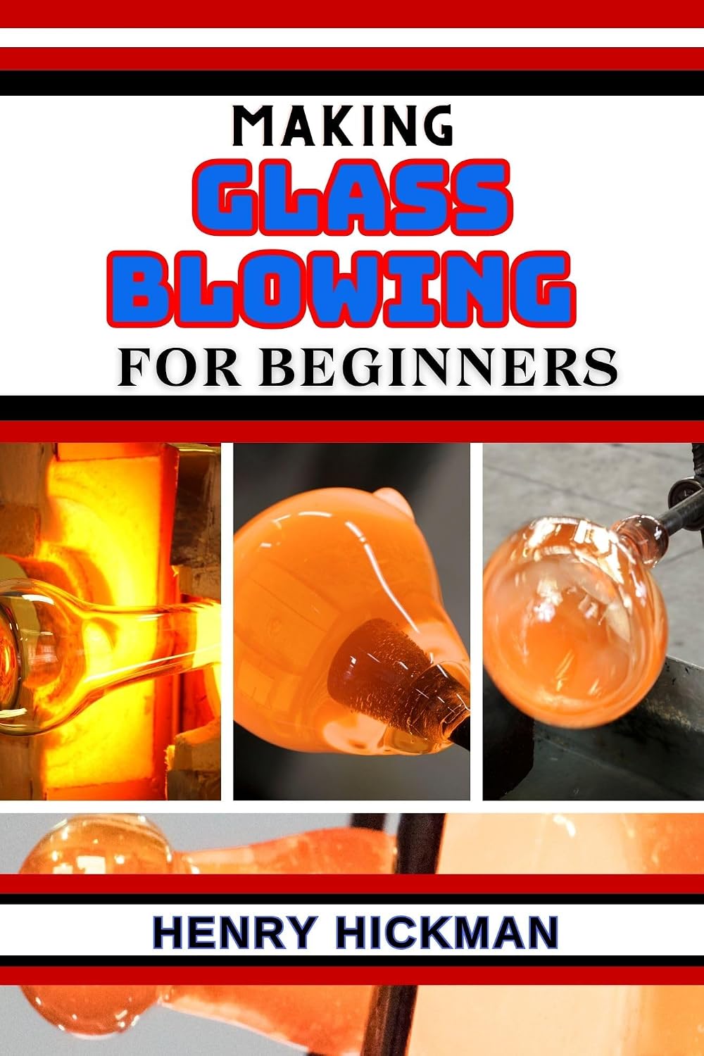 MAKING GLASS BLOWING FOR BEGINNERS: Practical Knowledge Guide On Skills, Techniques And Pattern To Understand, Master & Explore The Process Of Glass Blowing Manual From Scratch