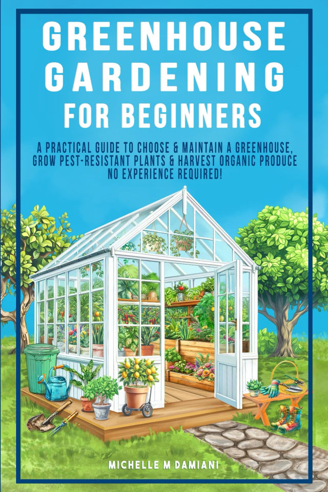Greenhouse Gardening For Beginners: A Practical Guide To Choose & Maintain A Greenhouse, Grow Pest-Resistant Plants & Harvest Organic Produce - No ... With Confidence: A Beginner Gardening Series)