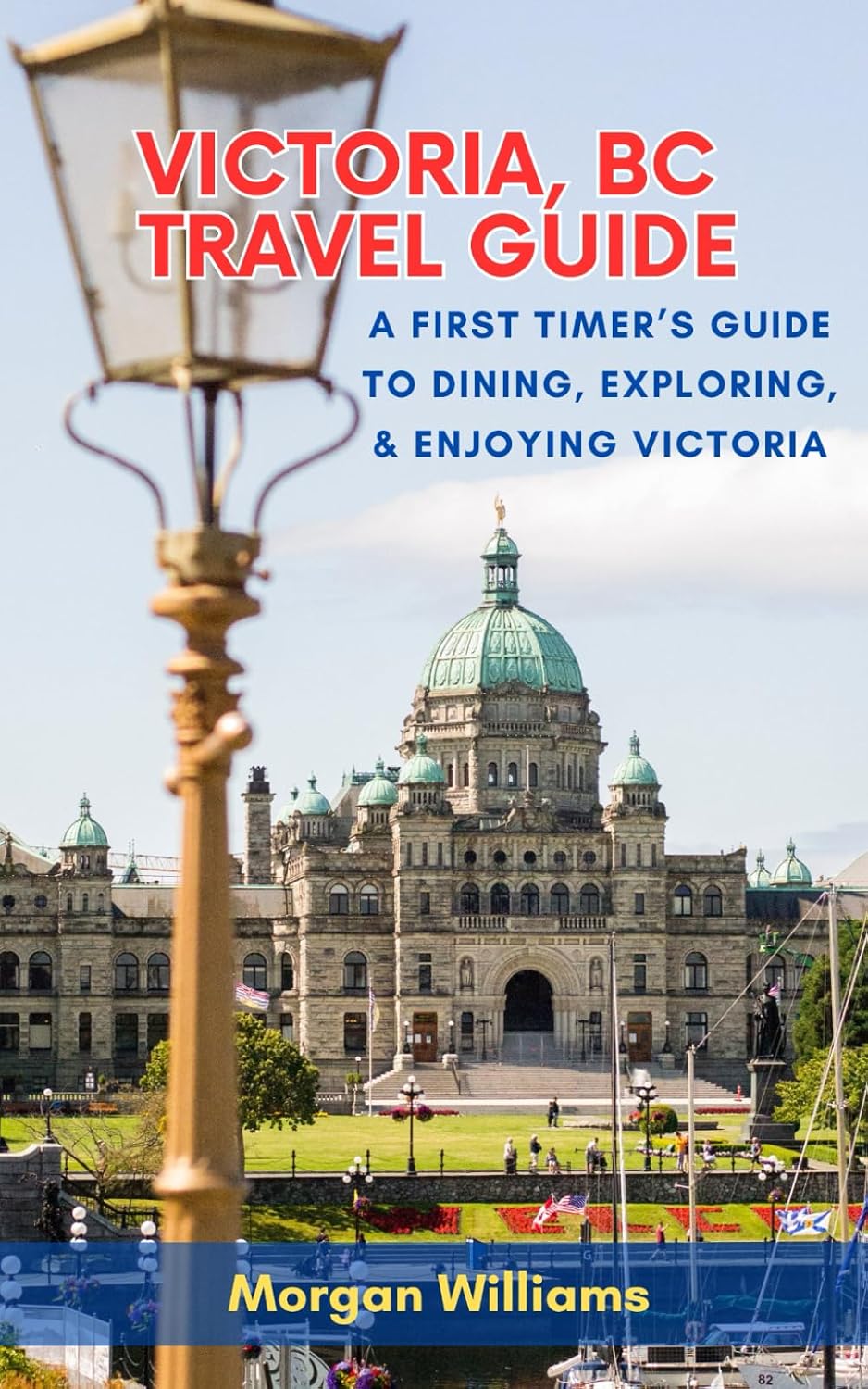 Victoria, BC Travel Guide: A First Timer's Guide To Dining, Exploring, & Enjoying Victoria