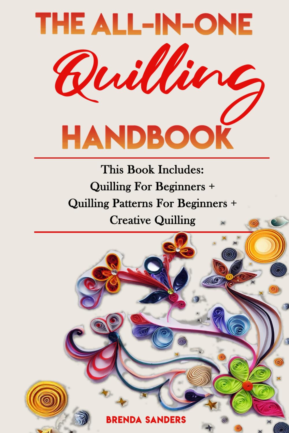 THE ALL-IN-ONE QUILLING HANDBOOK: This Book Includes: Quilling For Beginners + Quilling Patterns For Beginners + Creative Quilling