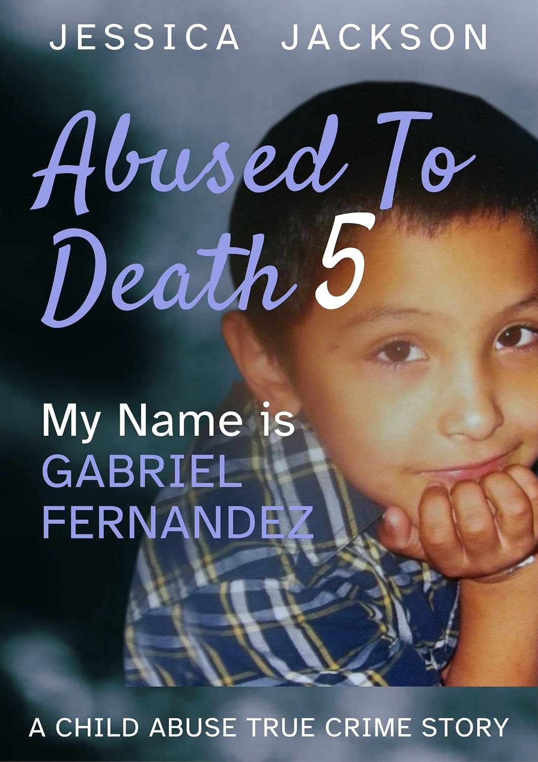 ABUSED TO DEATH 5 – MY NAME IS GABRIEL FERNANDEZ: Child Abuse True Crime Biography – the boy behind the media headlines