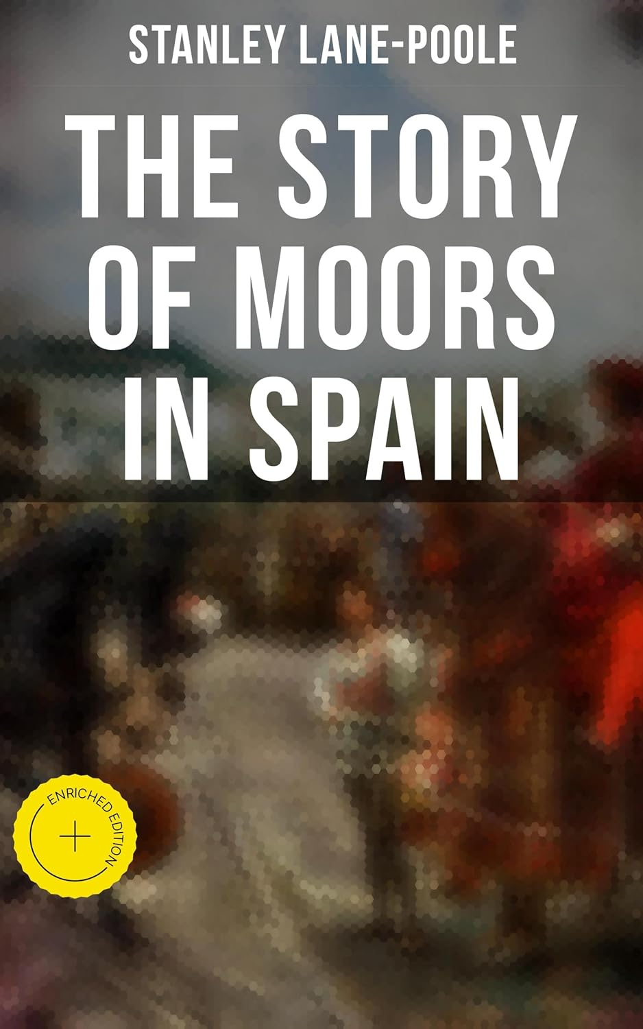 The Story of Moors in Spain: Enriched edition. Moorish Rule in Medieval Iberia and Its Lasting Legacy in Art, Architecture, and Culture