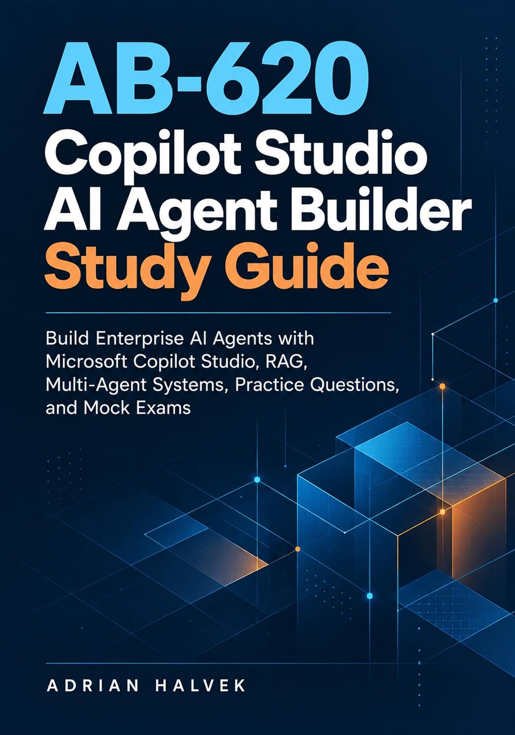 AB-620 Copilot Studio AI Agent Builder Study Guide: Build Enterprise AI Agents with Microsoft Copilot Studio, RAG, Multi-Agent Systems, Practice Questions, and Mock Exams