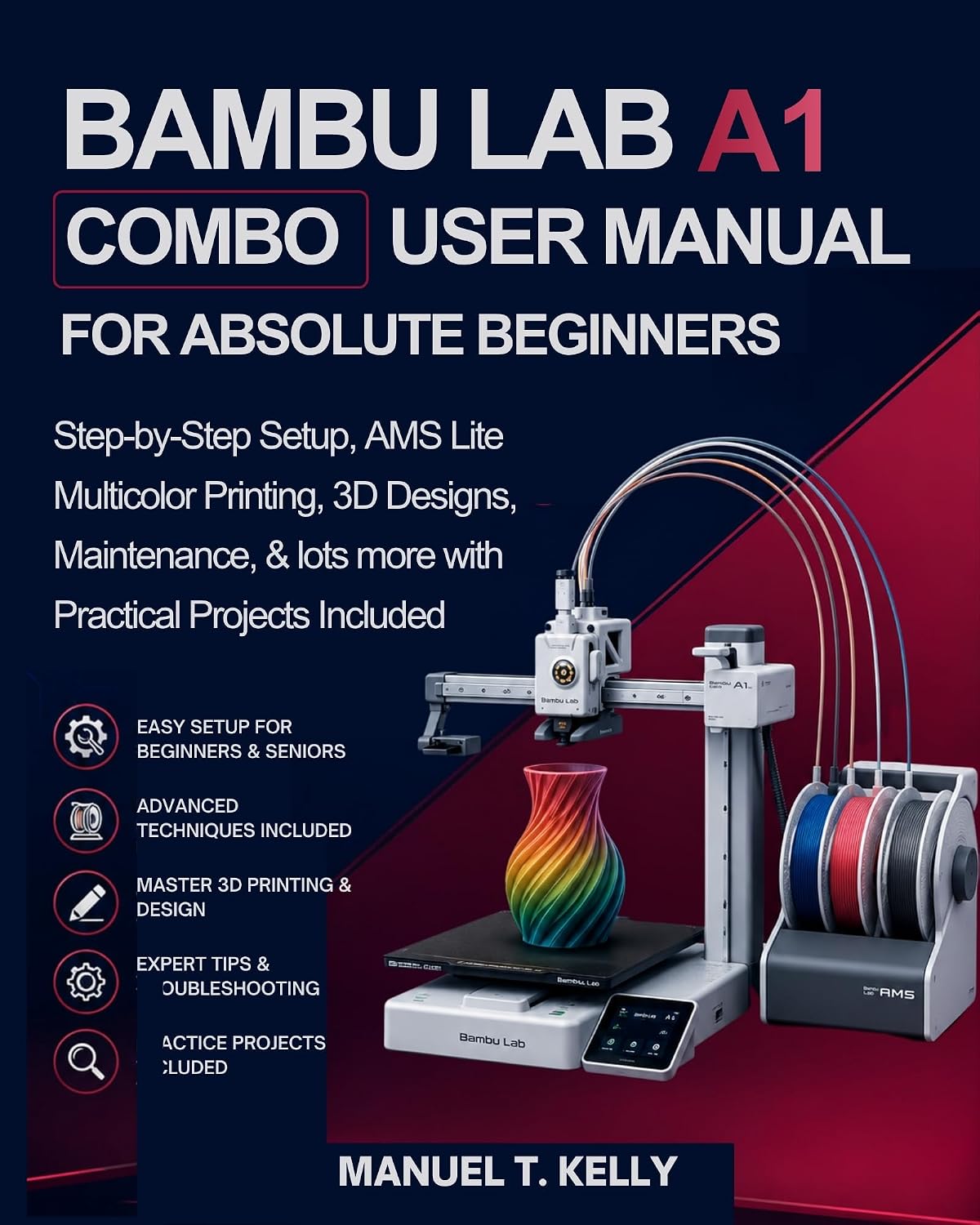 Bambu Lab A1 Combo User Manual for Absolute Beginners: Step-by-Step Setup, AMS Lite Multicolor Printing, 3D Designs, Maintenance, & lots more with Practical Projects Included