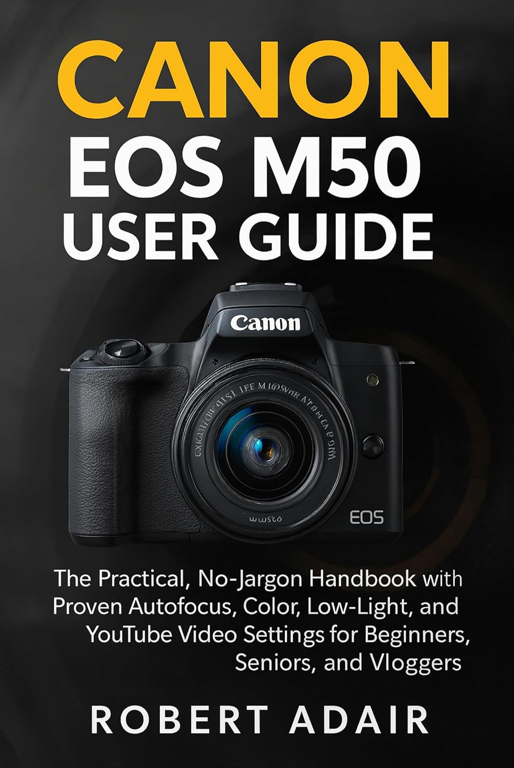 Canon EOS M50 User Guide: The Practical, No-Jargon Handbook with Proven Autofocus, Color, Low-Light, and YouTube Video Settings for Beginners, Seniors, and Vloggers (Canon Camera Mastery Series 19)