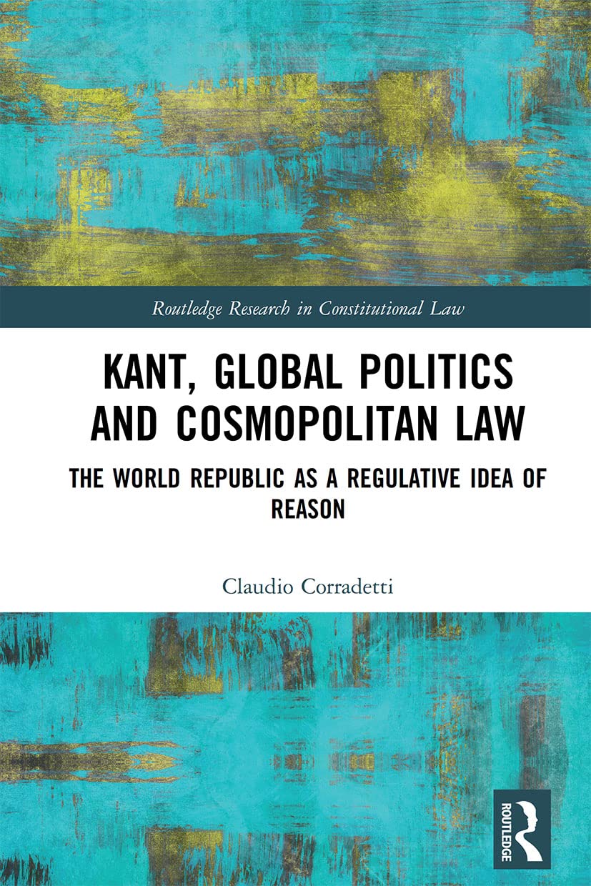 Kant, Global Politics and Cosmopolitan Law: The World Republic as a Regulative Idea of Reason (Routledge Research in Constitutional Law)