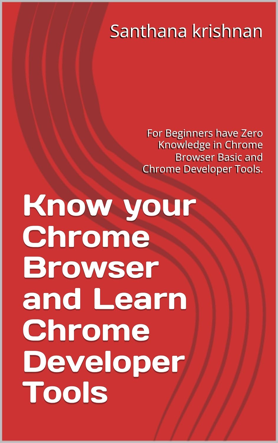 Know your Chrome Browser and Learn Chrome Developer Tools: For Beginners have Zero Knowledge in Chrome Browser Basic and Chrome Developer Tools.