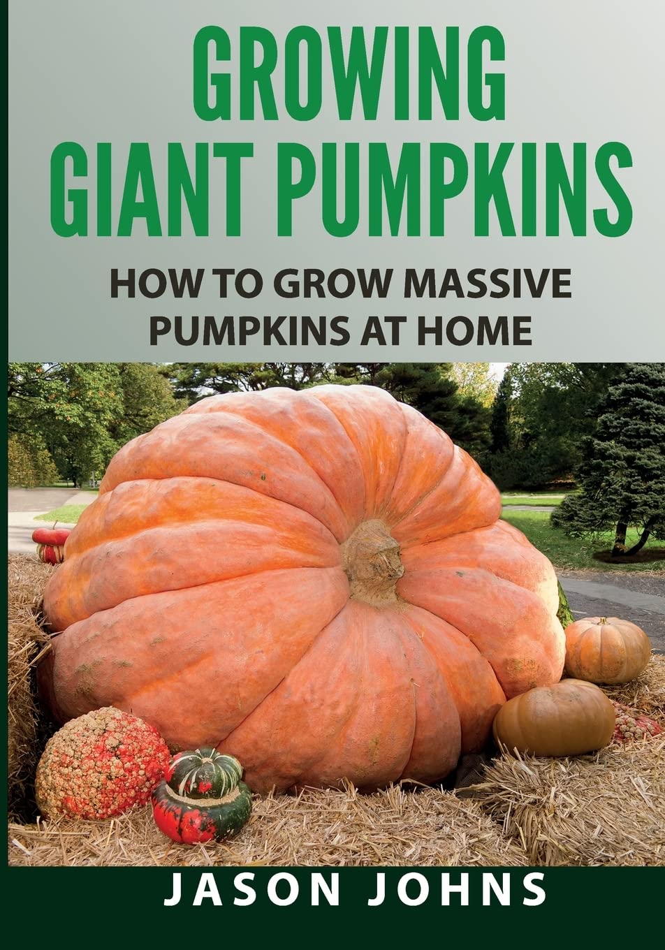 Growing Giant Pumpkins - How To Grow Massive Pumpkins At Home: Secrets For Championship Winning Giant Pumpkins (Inspiring Gardening Ideas)