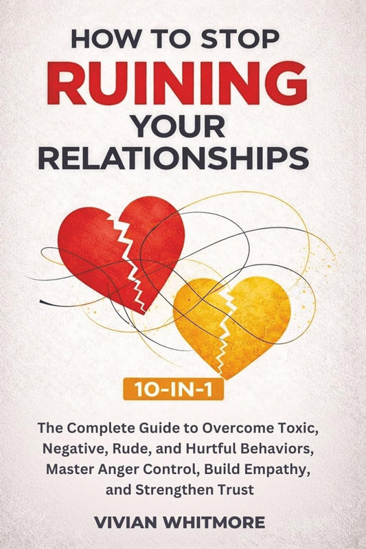 How to Stop Ruining Your Relationships 10-in-1: The Complete Guide to Overcome Toxic, Negative, Rude, and Hurtful Behaviors, Master Anger Control, Build Empathy, and Strengthen Trust