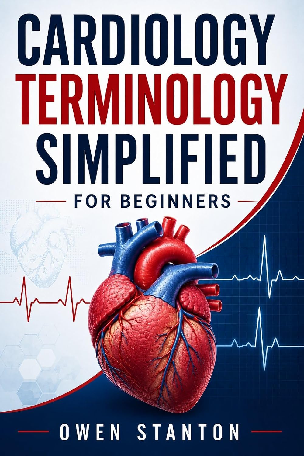 Cardiology Terminology Simplified For Beginners : A Clear and Practical Guide to Learning Heart Anatomy, Cardiovascular Terms, ECG Vocabulary, Diagnostic Language, and Common Cardiac Conditions