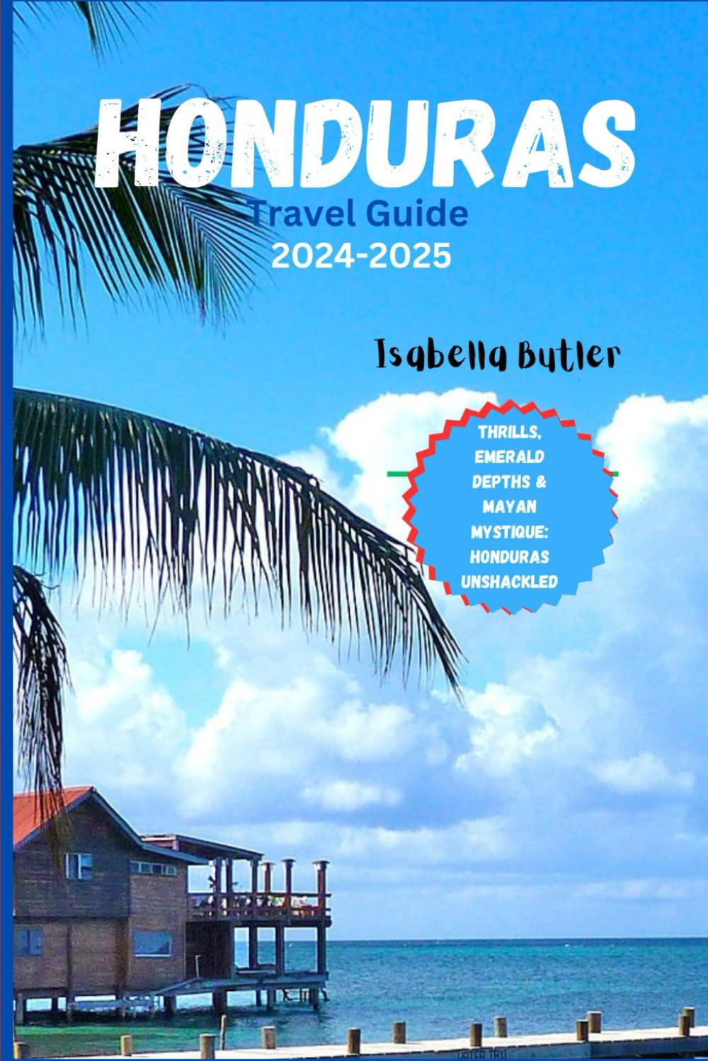 HONDURAS TRAVEL GUIDE 2024-2025: Thrills, Emerald Depths & Mayan Mystique: Honduras Unshackled