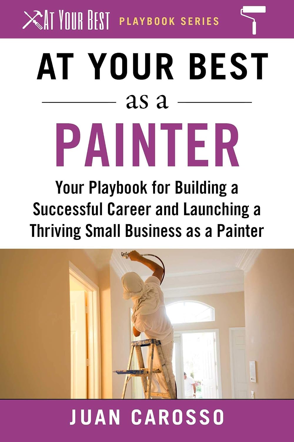 At Your Best as a Painter: Your Playbook for Building a Successful Career and Launching a Thriving Small Business as a Painter (At Your Best Playbooks)