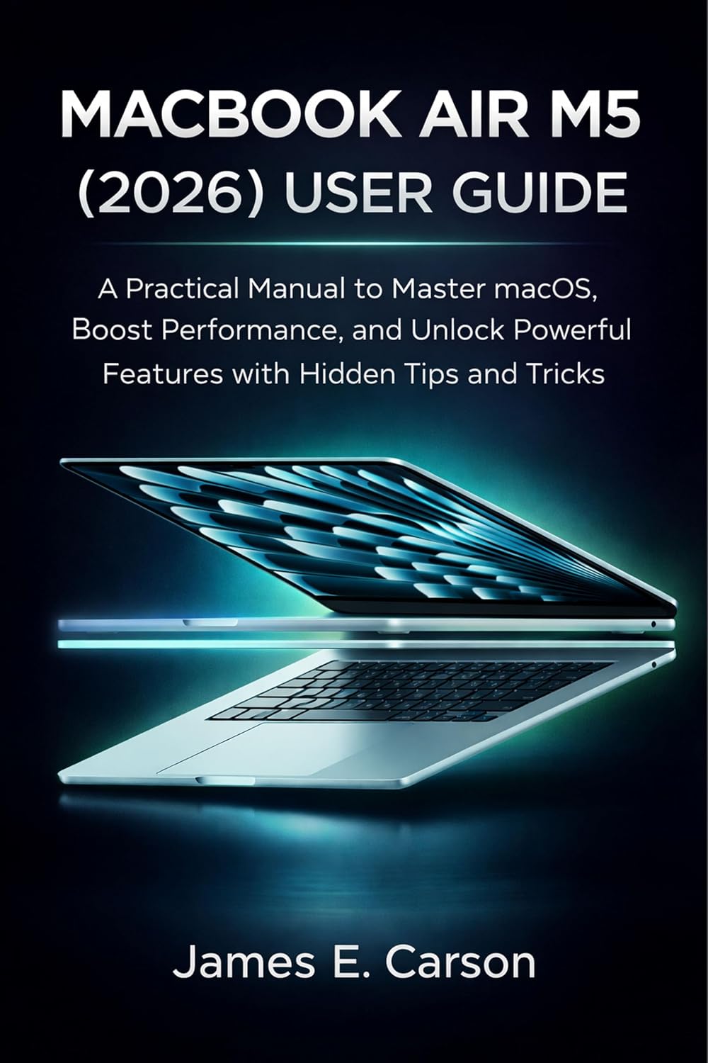 MACBOOK AIR M5 (2026) USER GUIDE: A Practical Manual to Master macOS, Boost Performance, and Unlock Powerful Features with Hidden Tips and Tricks