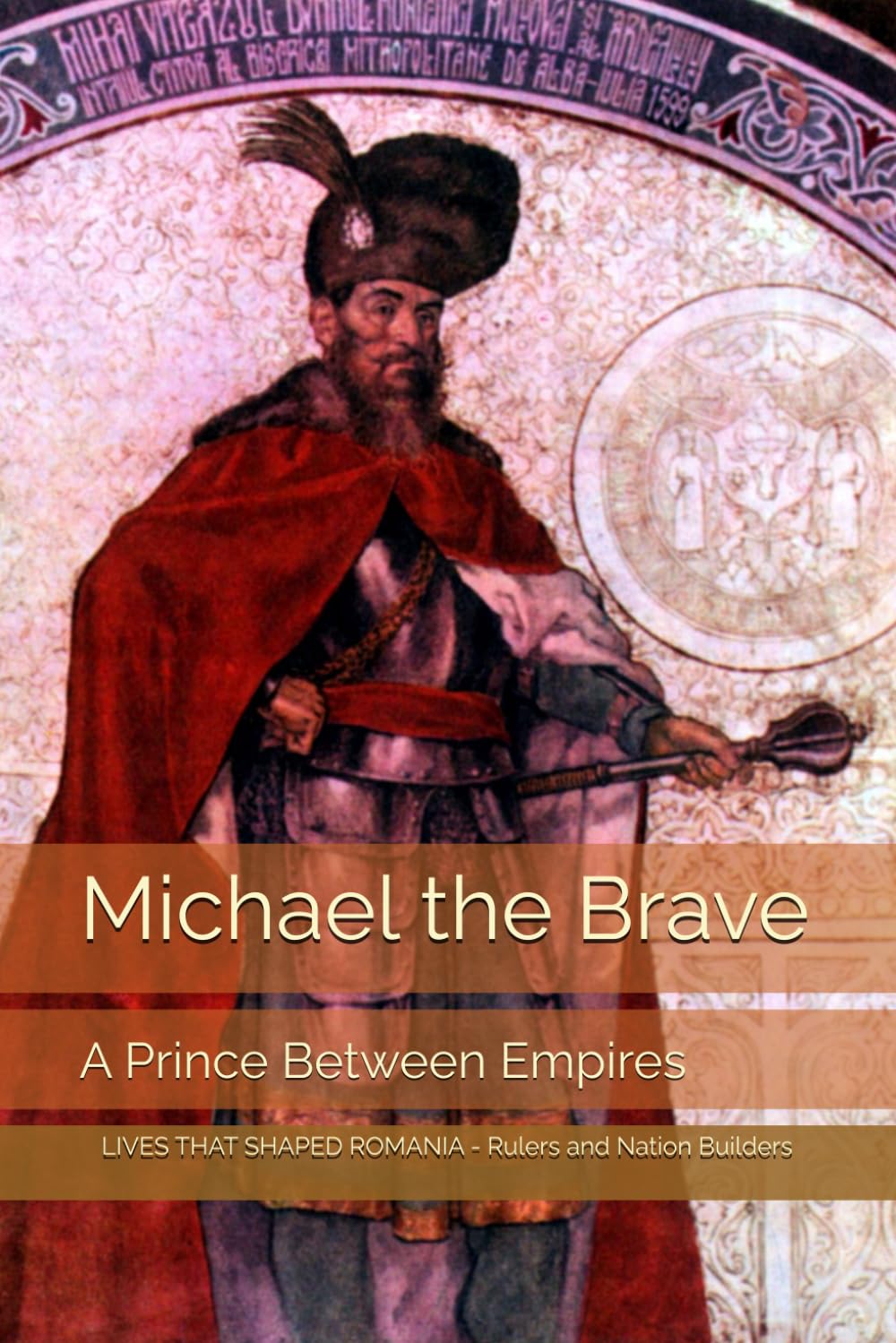 Michael the Brave: A Prince Between Empires (Lives That Shaped Romania - Rulers and Nation Builders)
