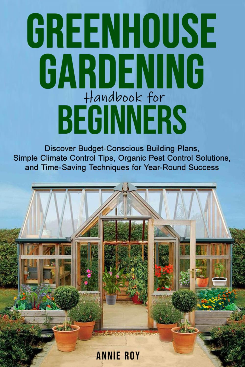 Greenhouse Gardening Handbook for Beginners: Discover Budget-Conscious Building Plans, Simple Climate Control Tips, Organic Pest Control Solutions, and Time-Saving Techniques for Year-Round Success
