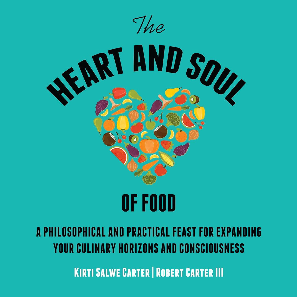 The Heart and Soul of Food: A Philosophical and Practical Feast for Expanding Your Culinary Horizons and Consciousness