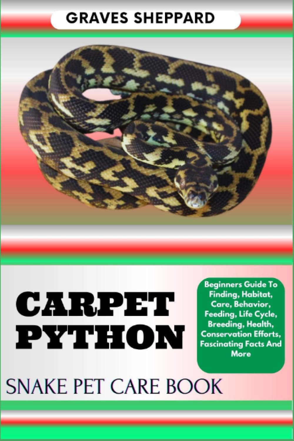 CARPET PYTHON SNAKE PET CARE BOOK: Beginners Guide To Finding, Habitat, Care, Behavior, Feeding, Life Cycle, Breeding, Health, Conservation Efforts, Fascinating Facts And More