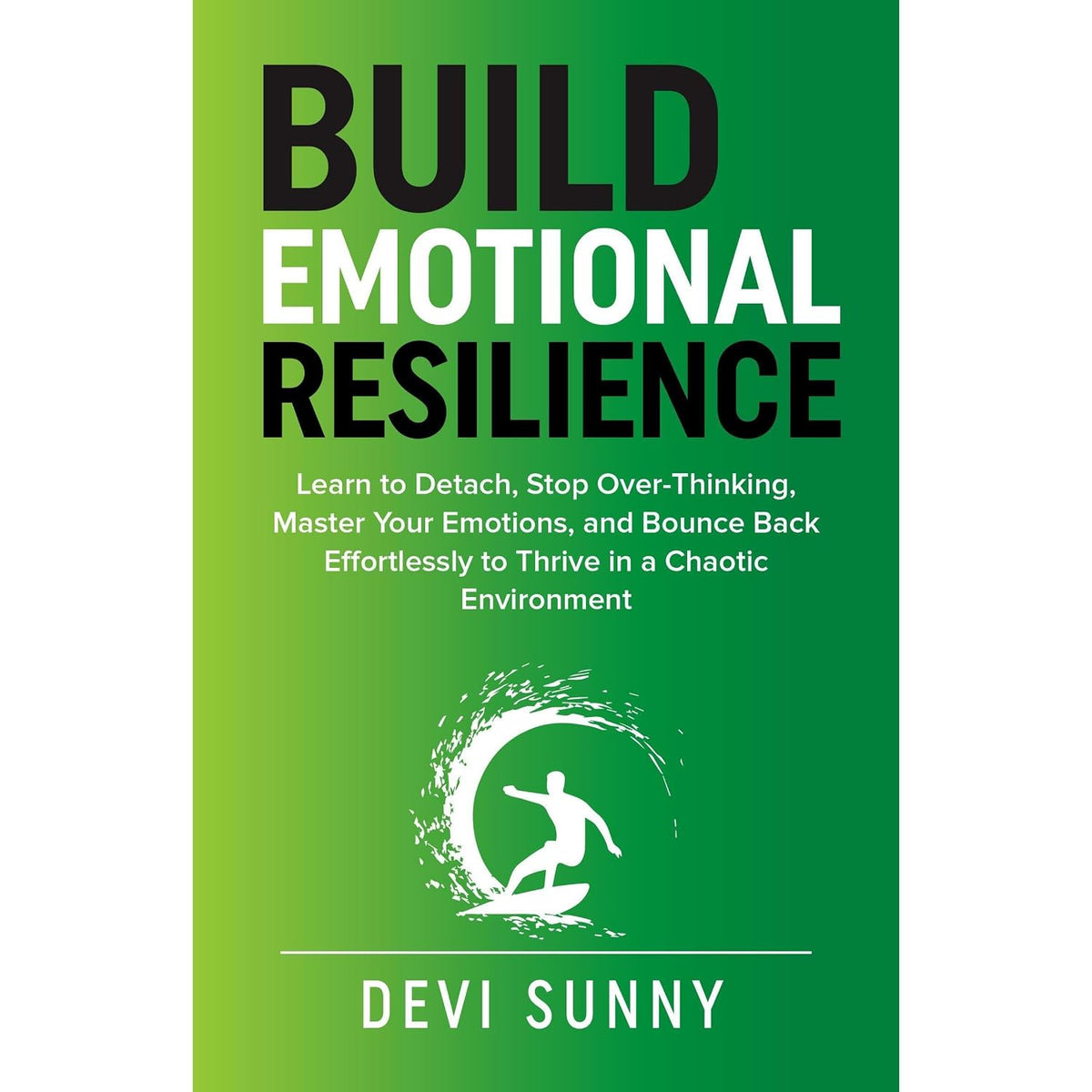 Build Emotional Resilience: Learn to Detach, Stop Over-Thinking, Master Your Emotions, and Bounce Back Effortlessly to Thrive in a Chaotic Environment