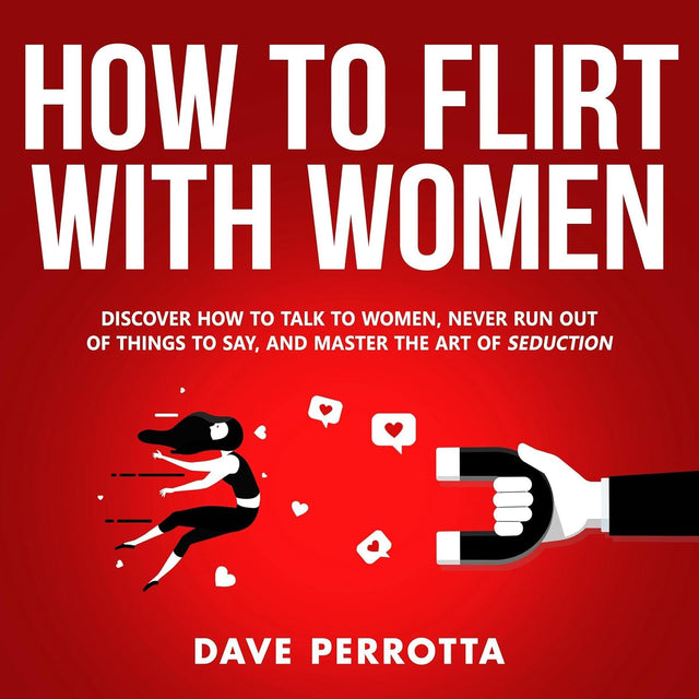 How to Flirt with Women: Discover How to Talk to Women, Never Run Out of Things to Say, and Master the Art of Seduction