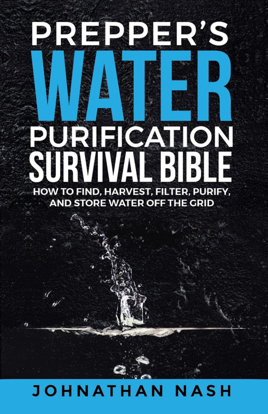 Prepper’s Water Purification Survival Bible: How to Find, Harvest, Filter, Purify, and Store Water Off the Grid