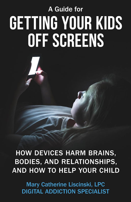 A Guide for Getting Your Kids Off Screens: How Devices Harm Brains, Bodies, and Relationships, and How to Help Your Child (Getting Off Screens)