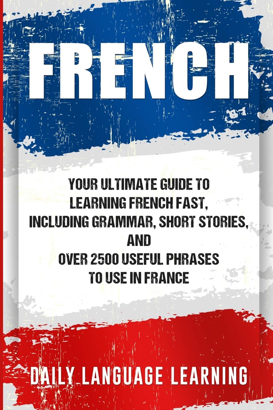 French: Your Ultimate Guide to Learning French Fast, Including Grammar, Short Stories, and Over 2500 Useful Phrases to Use in France