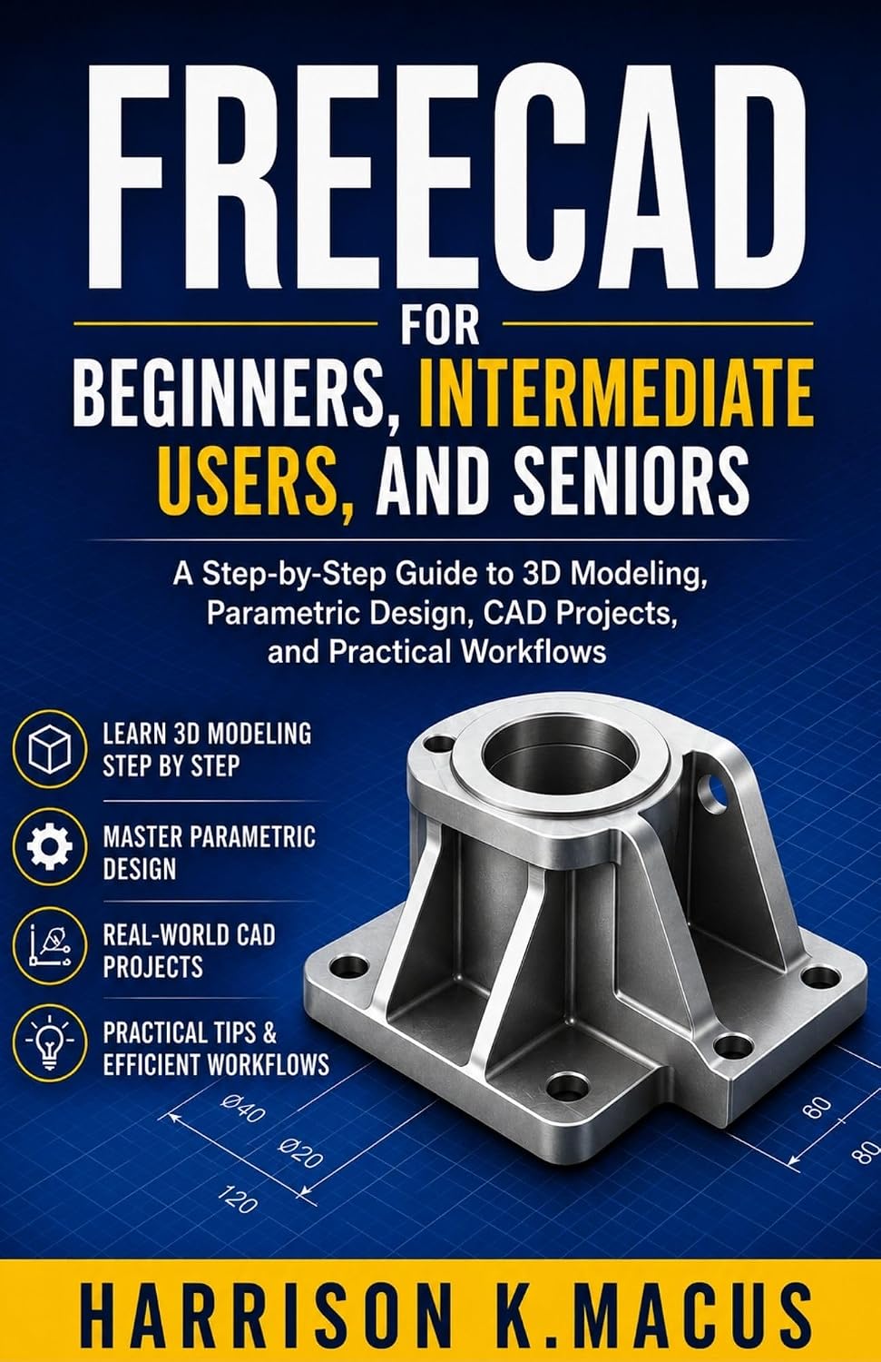 Freecad For Beginners, Intermediate Users, And Seniors: A Step-by-Step Guide to 3D Modeling, Parametric Design, CAD Projects, and Practical Workflows