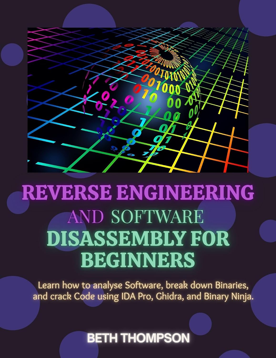 Reverse Engineering and Software Disassembly for Beginners: Learn How to Analyze Software, Break Down Binaries, and Crack Code Using IDA Pro, Ghidra, and Binary Ninja