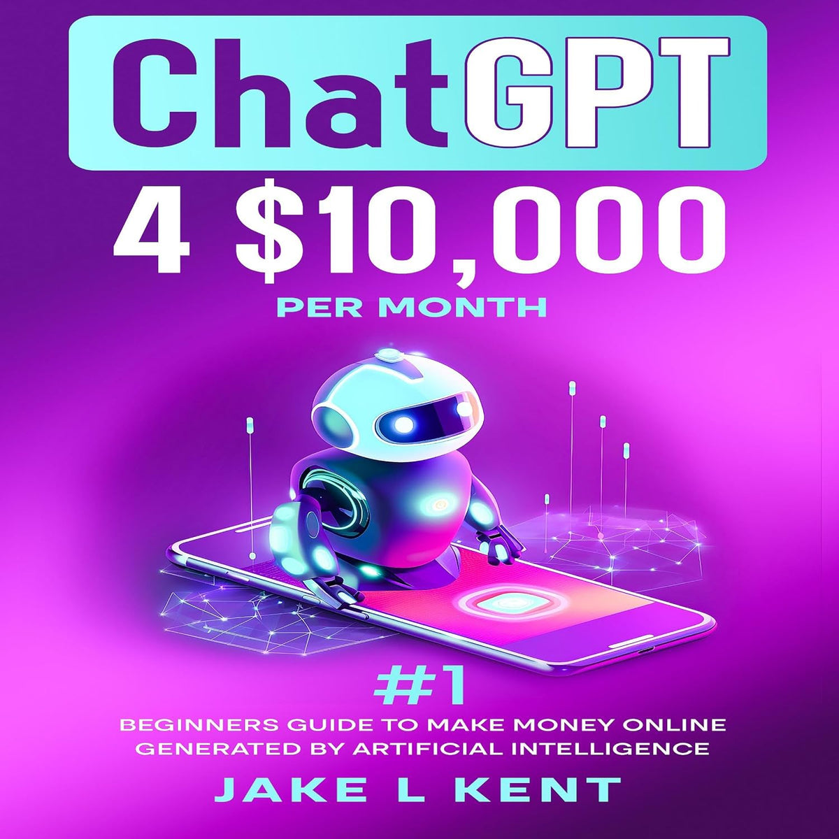 ChatGPT 4 $10,000 Per Month: #1 Beginners Guide to Make Money Online Generated by Artificial Intelligence