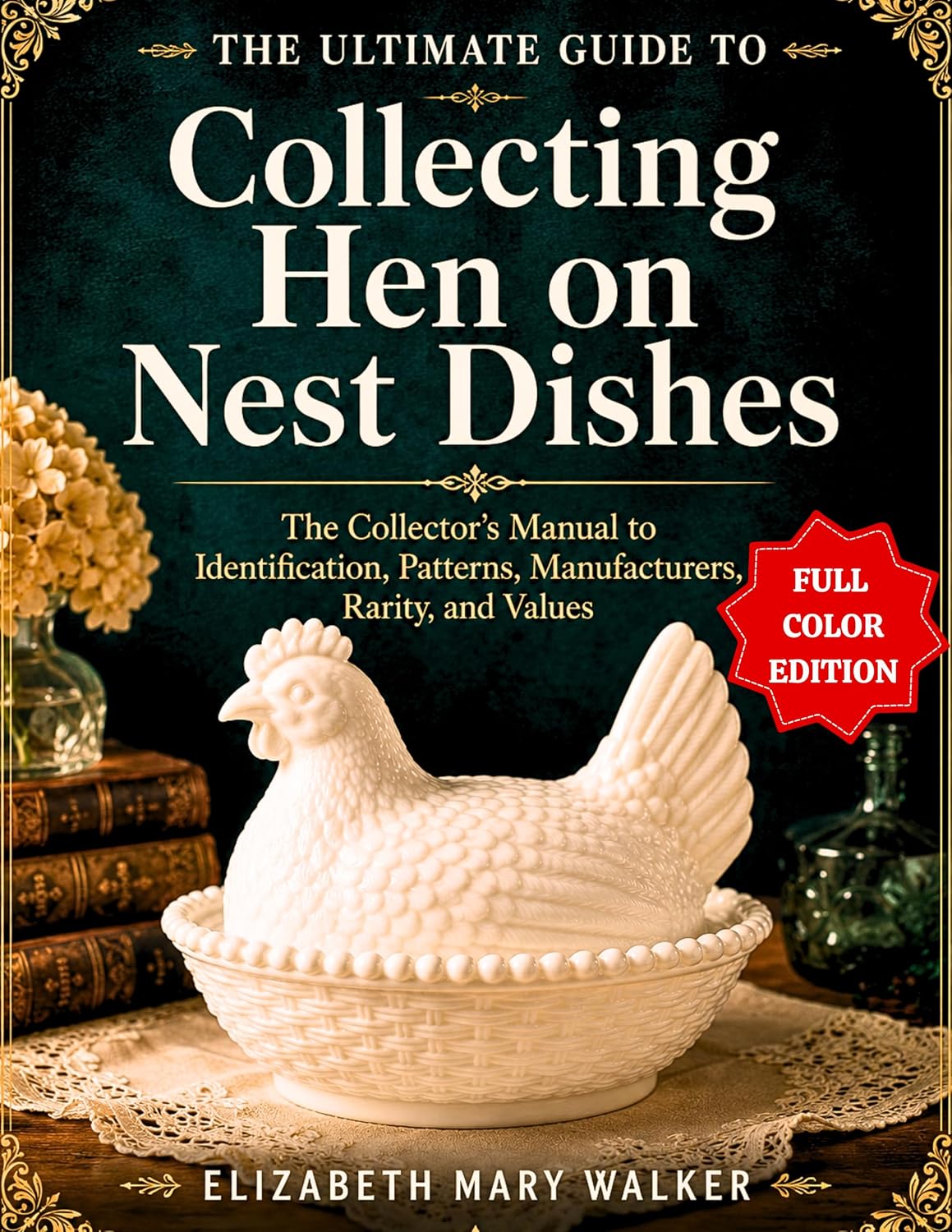THE ULTIMATE GUIDE TO COLLECTING HEN ON NEST DISHES: A Collector's Manual to Identification, Patterns, Manufacturers, Rarity, and Values