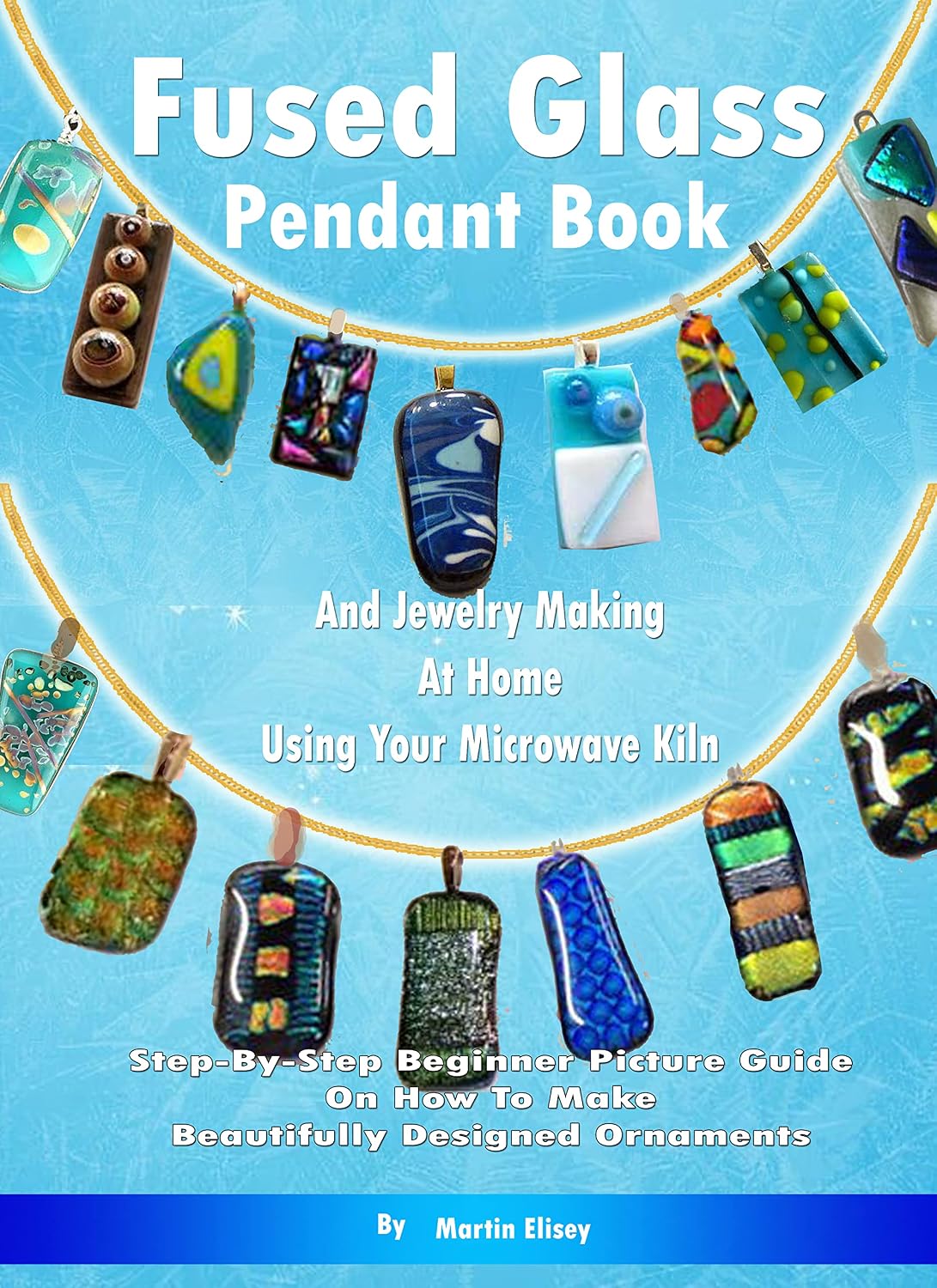 Fused Glass Pendant Book And Jewelry Making At Home Using Your Microwave Kiln: Step-By-Step Beginner Picture Guide On How To Make Beautifully Designed Ornaments