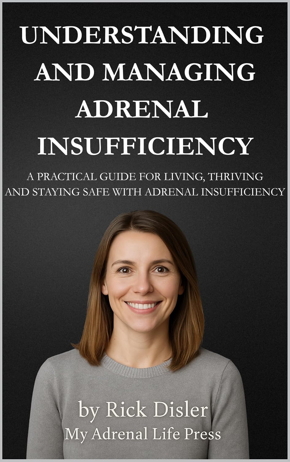 UNDERSTANDING AND MANAGING ADRENAL INSUFFICIENCY : A PRACTICAL GUIDE FOR LIVING, THRIVING, AND STAYING SAFE WITH ADRENAL INSUFFICIENCY