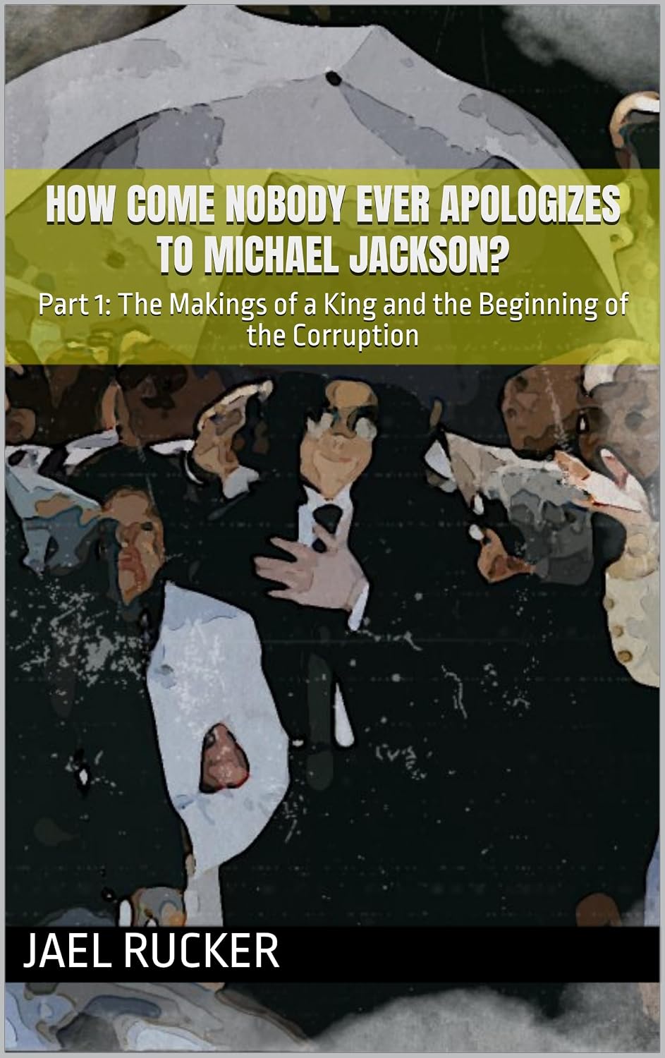 How Come Nobody Ever Apologizes to Michael Jackson?: Part 1: The Makings of a King and the Beginning of the Corruption