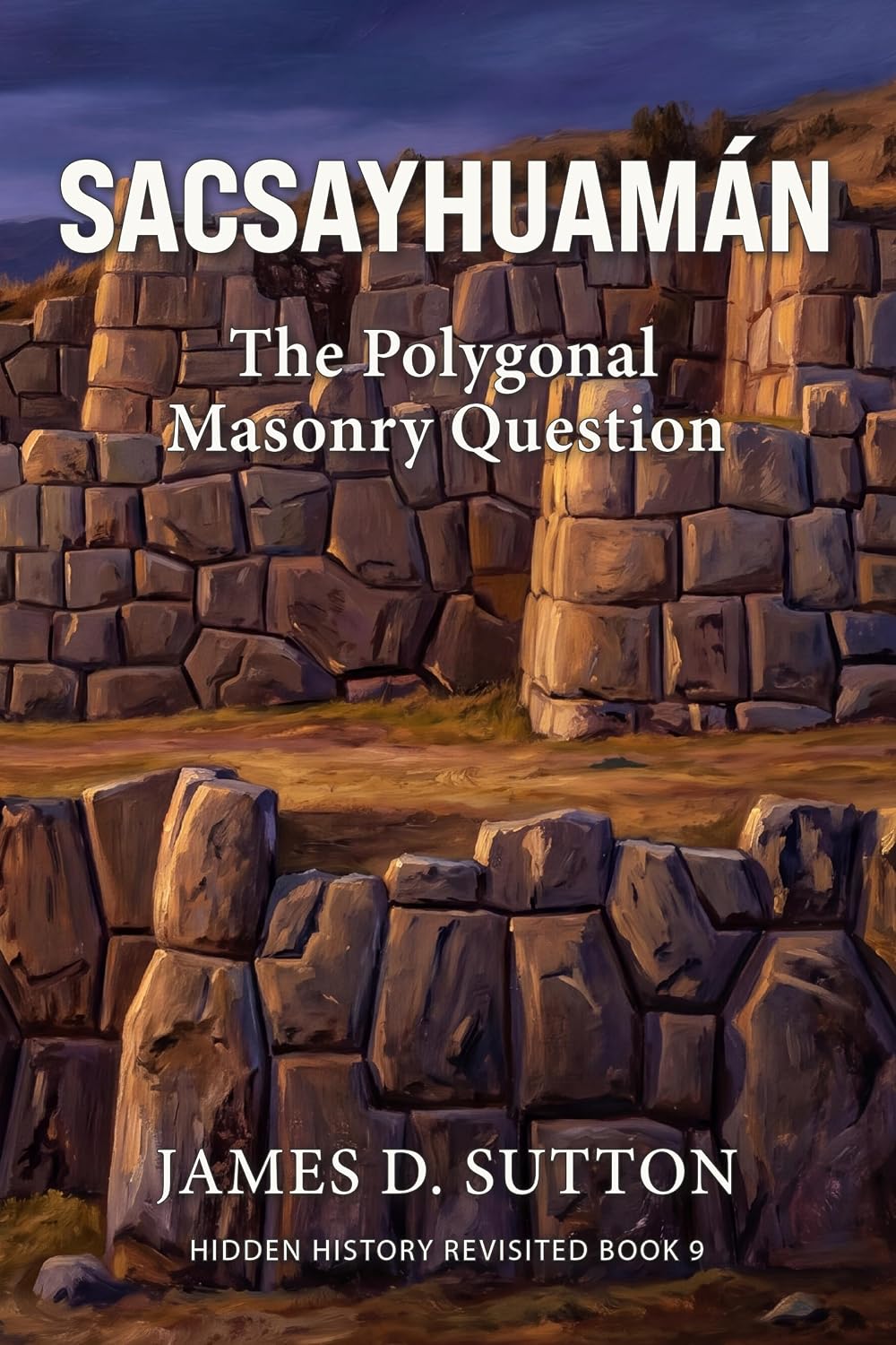 Sacsayhuamán: The Polygonal Masonry Question (Hidden History Revisited Book 9)