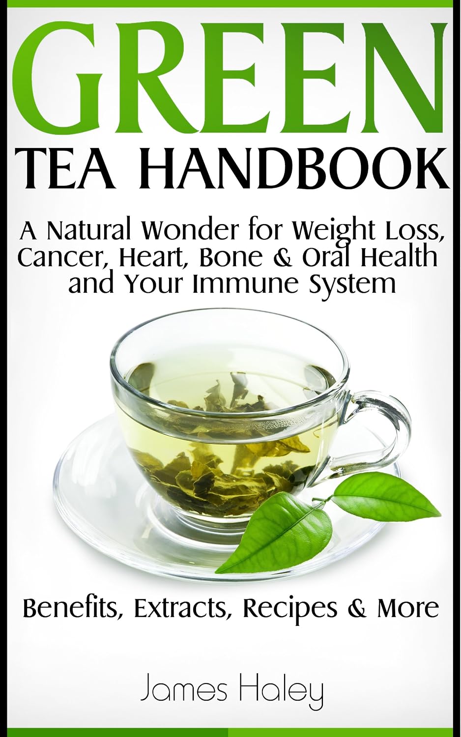 Green Tea Handbook: a Natural Wonder for Weight Loss, Cancer, Heart, Bone, Oral Health, and Your Immune System - Benefits, Extracts, Recipes & More