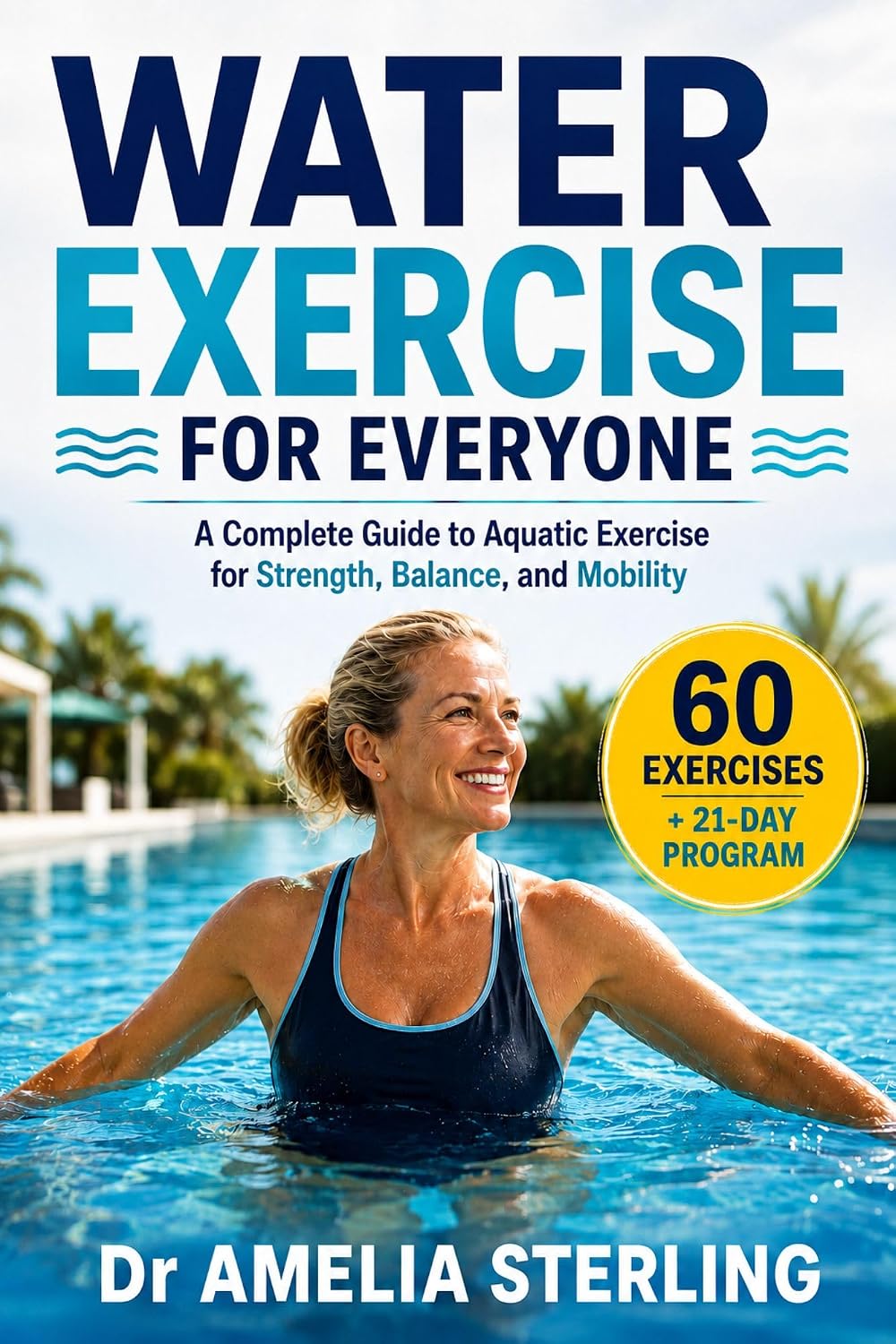 WATER EXERCISE FOR EVERYONE: A Complete Guide to Low-Impact Aquatic Exercise with 60 Step-by-Step Routines and a 21-Day Program for Strength, Balance, and Mobility