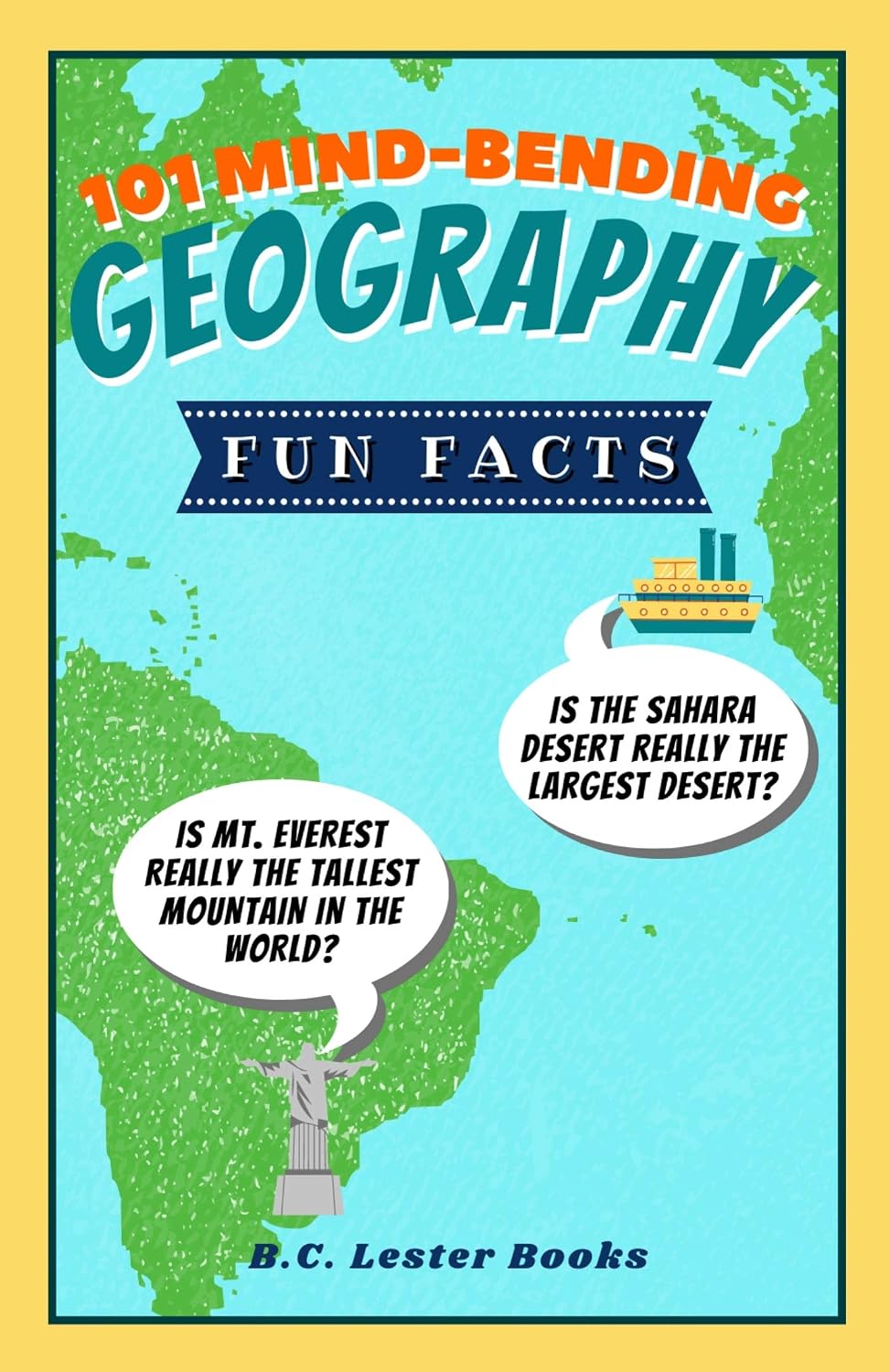101 Mind-Bending Geography Fun Facts: Is The Sahara Desert Really The Largest Desert? Is Mt Everest Really The Tallest Mountain In The World? (Kids Geography Books)
