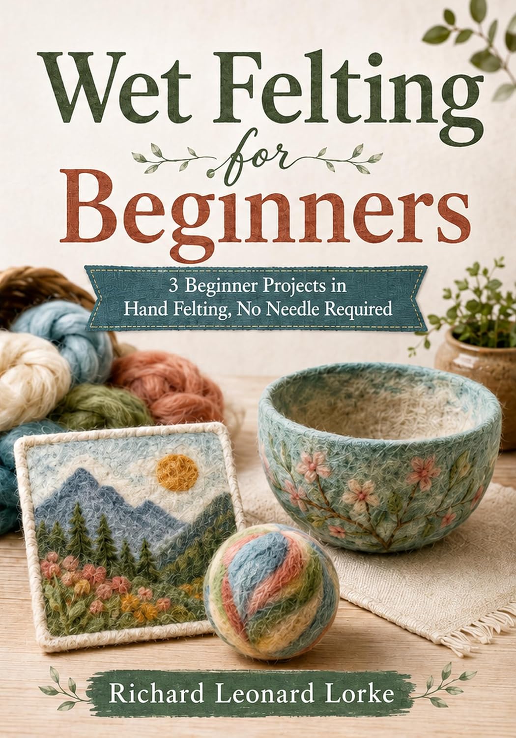Wet Felting for Beginners: 3 Beginner Projects in Hand Felting, No Needle Required