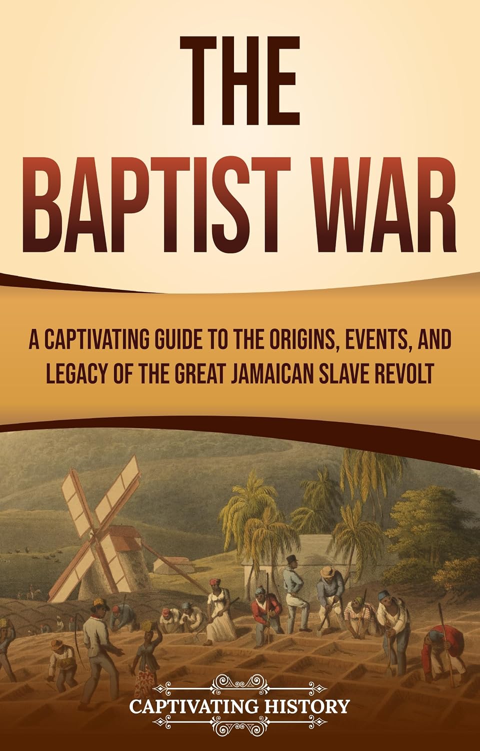 The Baptist War: A Captivating Guide to the Origins, Events, and Legacy of the Great Jamaican Slave Revolt (History of Slavery)