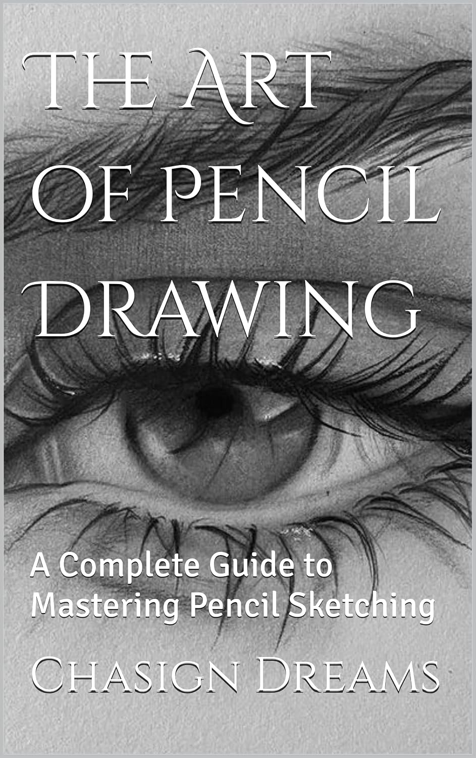 The Art of Pencil Drawing: A Complete Guide to Mastering Pencil Sketching (The Chasing Dreams Art Series)
